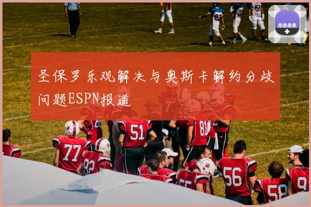 圣保罗乐观解决与奥斯卡解约分歧问题ESPN报道