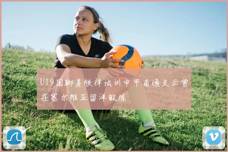 U19国脚姜轶祥试训中甲南通支云曾在塞尔维亚留洋锻炼