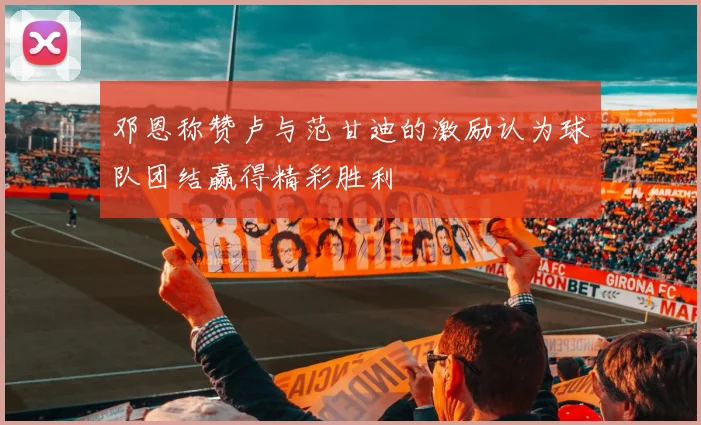 邓恩称赞卢与范甘迪的激励认为球队团结赢得精彩胜利