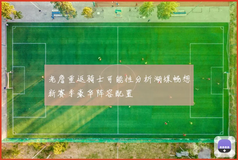 老詹重返骑士可能性分析湖媒畅想新赛季豪华阵容配置