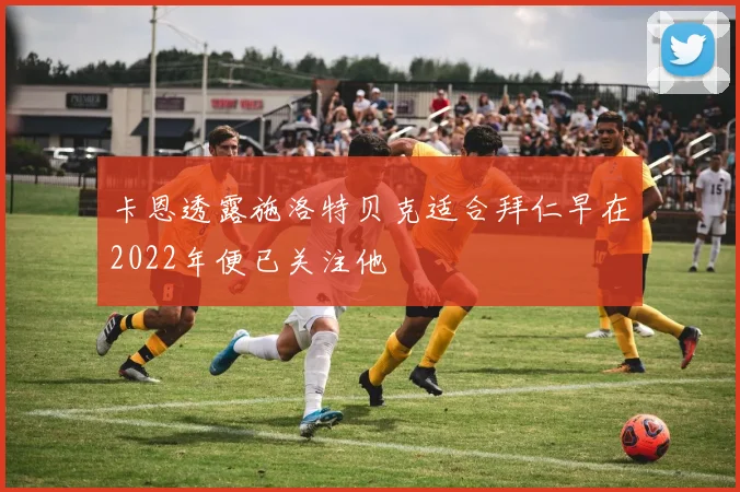 卡恩透露施洛特贝克适合拜仁早在2022年便已关注他