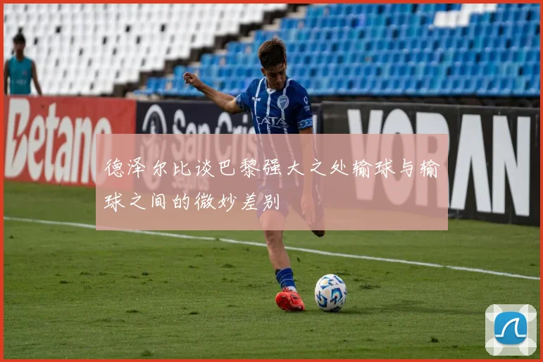 德泽尔比谈巴黎强大之处输球与输球之间的微妙差别