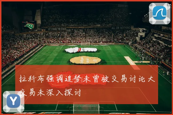 拉科布强调追梦未曾被交易讨论大交易未深入探讨