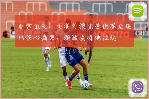 非常沮丧！海港外援克劳德赛后跪地伤心痛哭，颜骏凌将他拉起