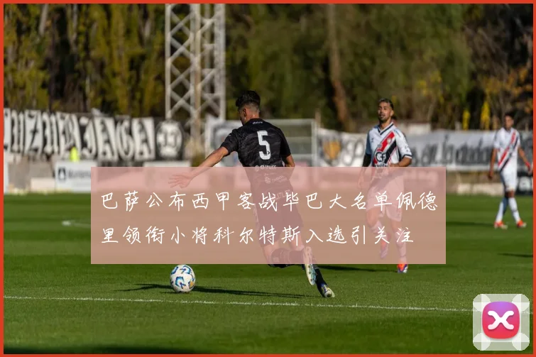 巴萨公布西甲客战毕巴大名单佩德里领衔小将科尔特斯入选引关注