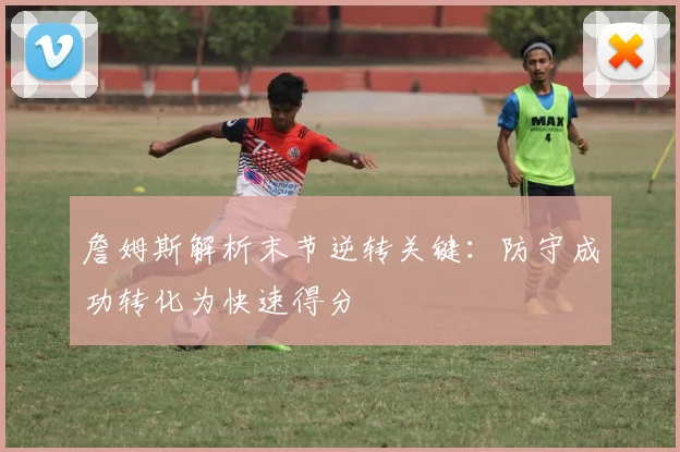 詹姆斯解析末节逆转关键：防守成功转化为快速得分