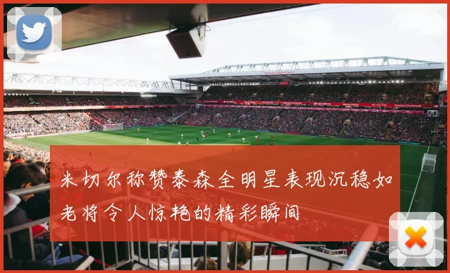 米切尔称赞泰森全明星表现沉稳如老将令人惊艳的精彩瞬间