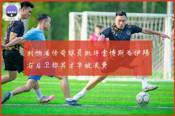 利物浦传奇球员批评索博斯洛伊踢右后卫称其才华被浪费