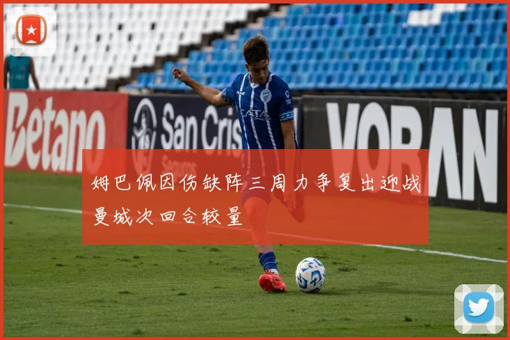 姆巴佩因伤缺阵三周力争复出迎战曼城次回合较量