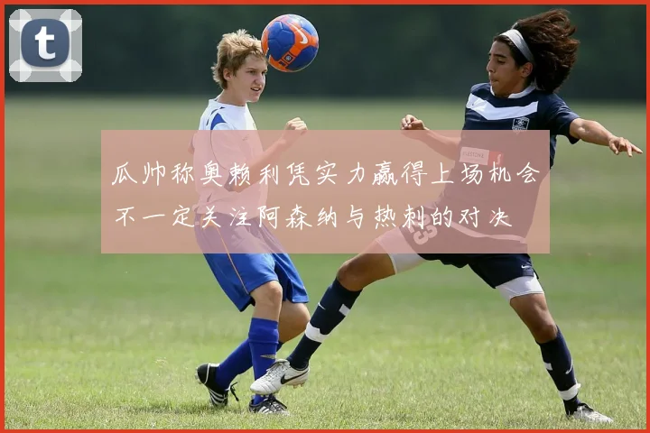 瓜帅称奥赖利凭实力赢得上场机会不一定关注阿森纳与热刺的对决