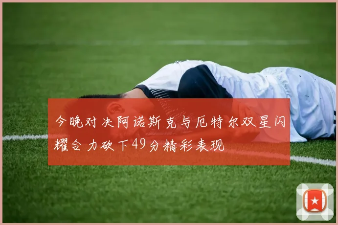 今晚对决阿诺斯克与厄特尔双星闪耀合力砍下49分精彩表现