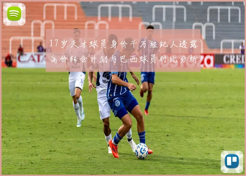 17岁天才球员身价千万经纪人透露高价转会计划与巴西球员对比分析