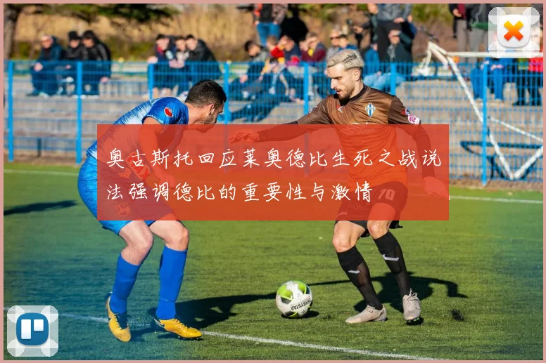奥古斯托回应莱奥德比生死之战说法强调德比的重要性与激情