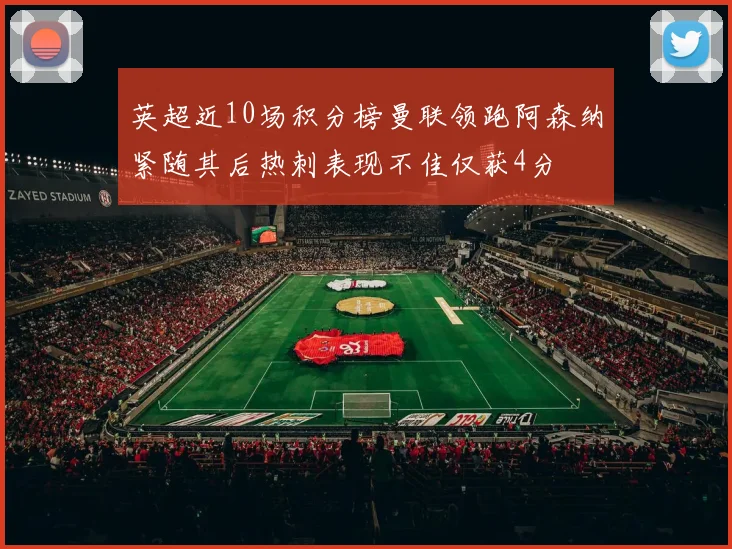 英超近10场积分榜曼联领跑阿森纳紧随其后热刺表现不佳仅获4分