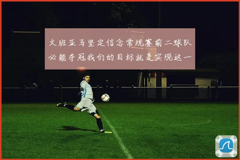 文班亚马坚定信念常规赛前二球队必能夺冠我们的目标就是实现这一伟大梦想
