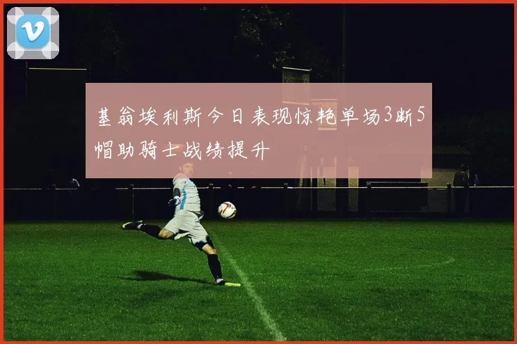 基翁埃利斯今日表现惊艳单场3断5帽助骑士战绩提升