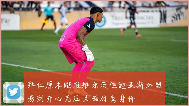 拜仁原本瞄准维尔茨但迪亚斯加盟感到开心无压力面对高身价