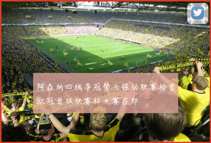 阿森纳四线争冠势头强劲联赛榜首欧冠晋级联赛杯决赛在即