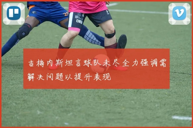 吉梅内斯坦言球队未尽全力强调需解决问题以提升表现