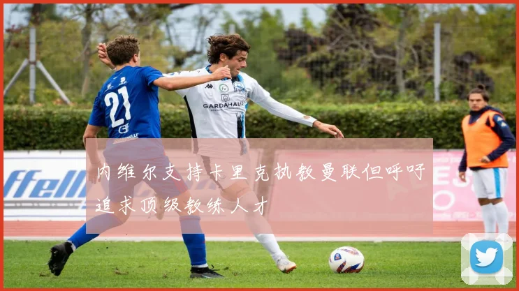 内维尔支持卡里克执教曼联但呼吁追求顶级教练人才