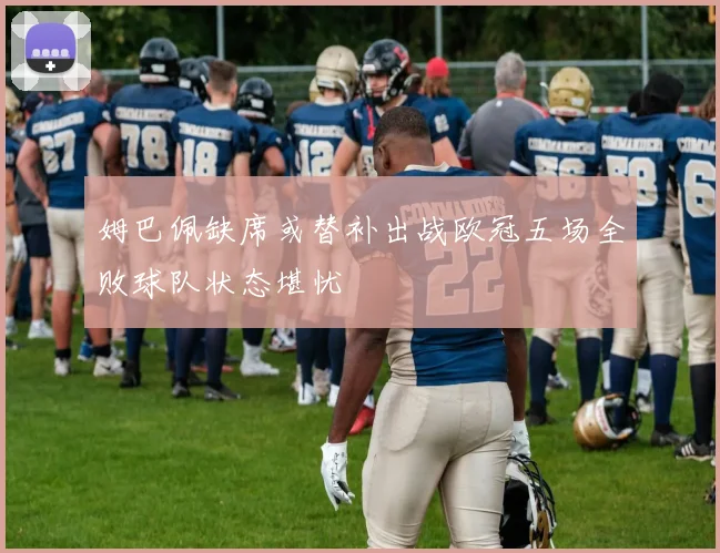 姆巴佩缺席或替补出战欧冠五场全败球队状态堪忧