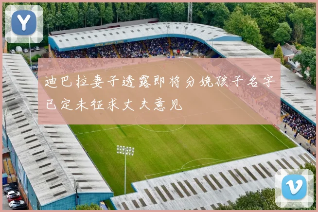迪巴拉妻子透露即将分娩孩子名字已定未征求丈夫意见