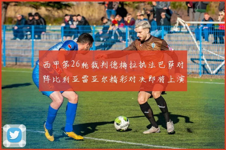 西甲第26轮裁判德梅拉执法巴萨对阵比利亚雷亚尔精彩对决即将上演