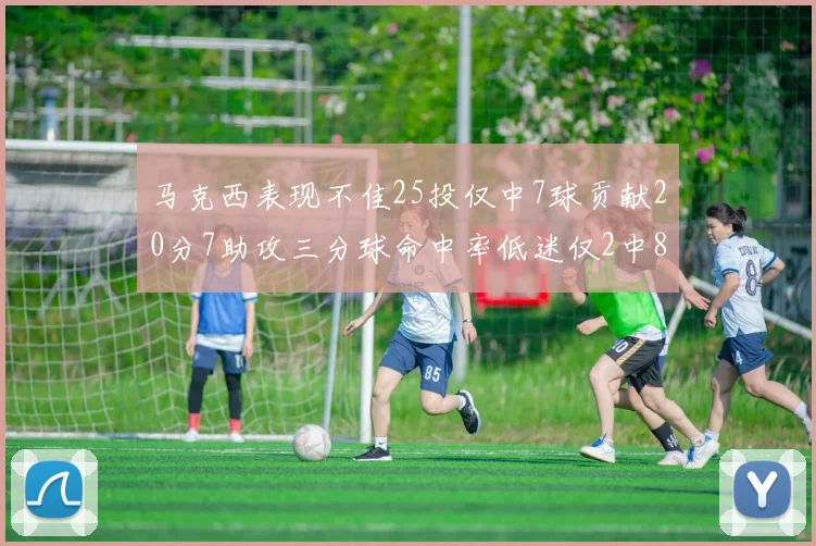 马克西表现不佳25投仅中7球贡献20分7助攻三分球命中率低迷仅2中8