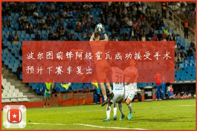 波尔图前锋阿格霍瓦成功接受手术预计下赛季复出