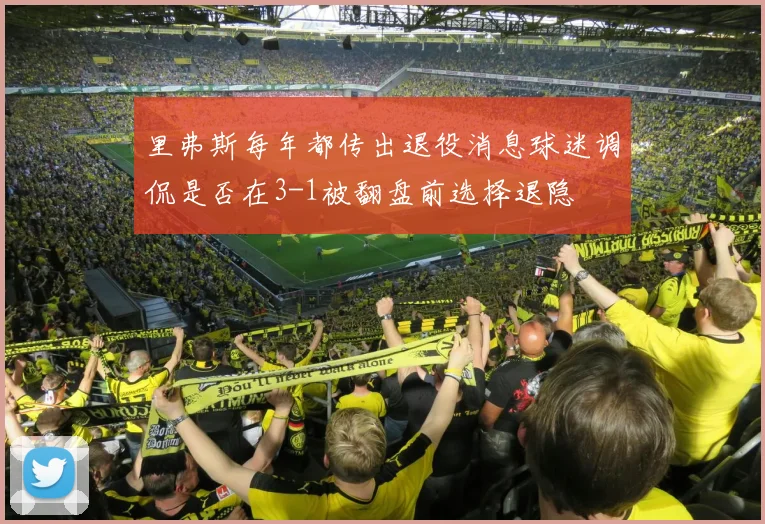 里弗斯每年都传出退役消息球迷调侃是否在3-1被翻盘前选择退隐