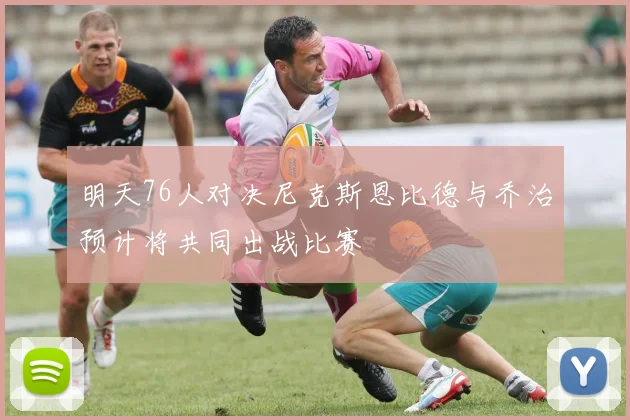 明天76人对决尼克斯恩比德与乔治预计将共同出战比赛