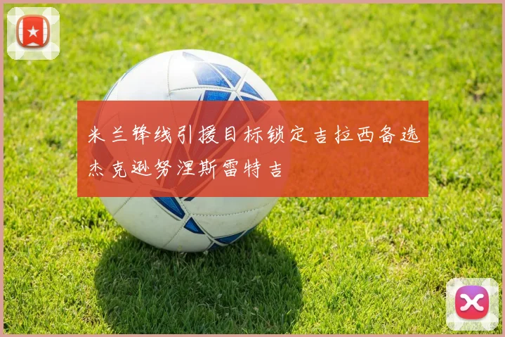 米兰锋线引援目标锁定吉拉西备选杰克逊努涅斯雷特吉