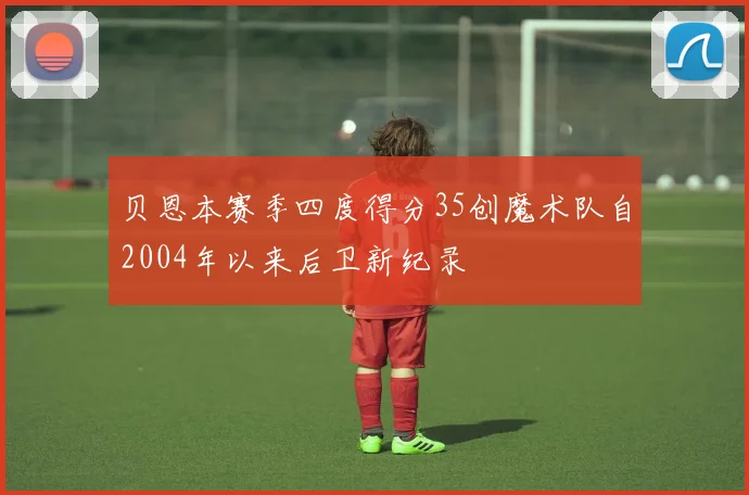 贝恩本赛季四度得分35创魔术队自2004年以来后卫新纪录