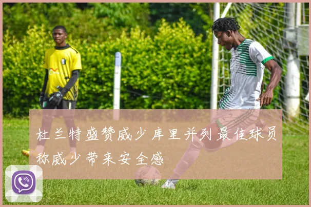 杜兰特盛赞威少库里并列最佳球员称威少带来安全感