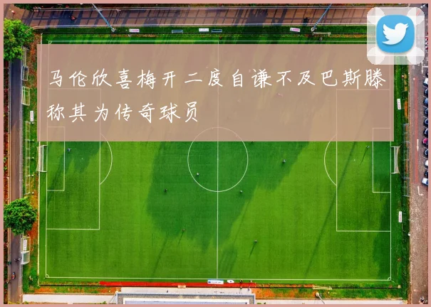 马伦欣喜梅开二度自谦不及巴斯滕称其为传奇球员