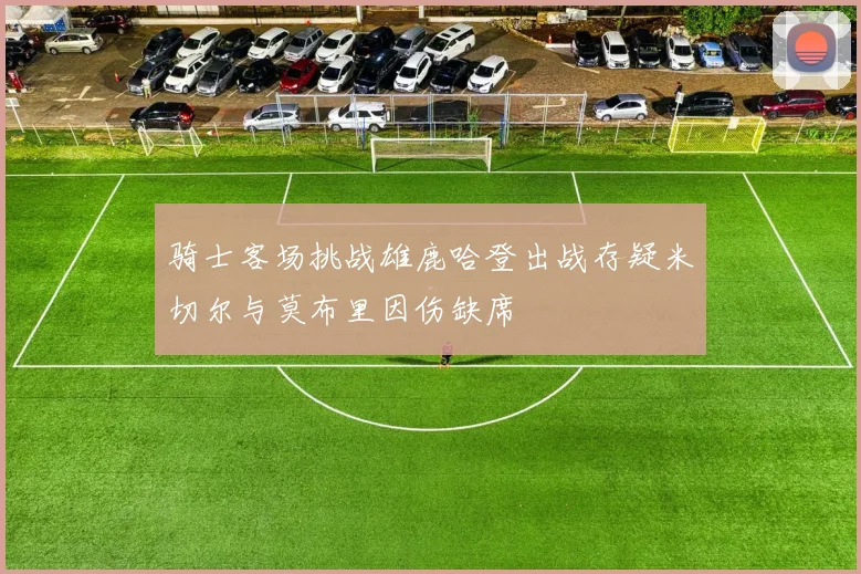 骑士客场挑战雄鹿哈登出战存疑米切尔与莫布里因伤缺席