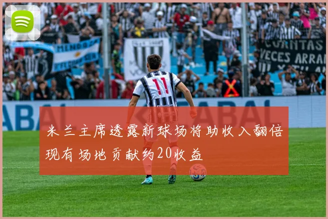 米兰主席透露新球场将助收入翻倍现有场地贡献约20收益