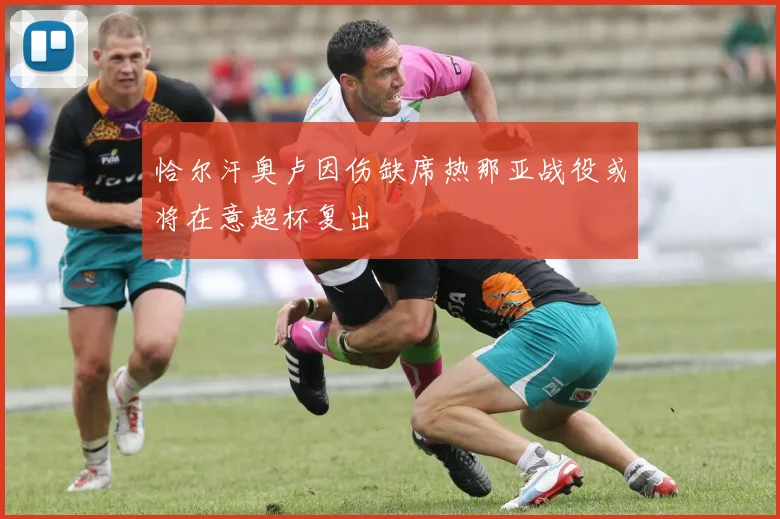 恰尔汗奥卢因伤缺席热那亚战役或将在意超杯复出