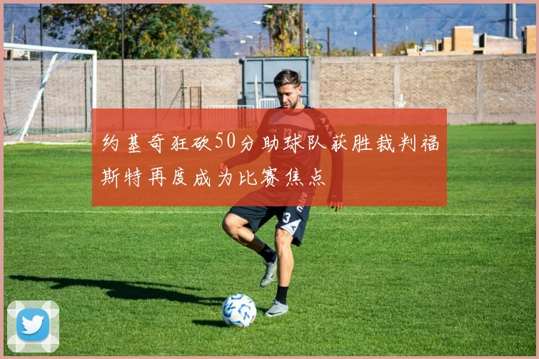 约基奇狂砍50分助球队获胜裁判福斯特再度成为比赛焦点