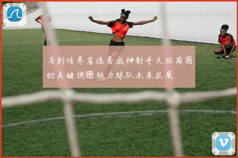 马刺培养落选秀成神射手文班周围的关键拼图助力球队未来发展