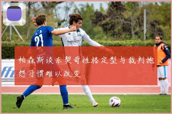 帕森斯谈东契奇性格定型与裁判抱怨习惯难以改变