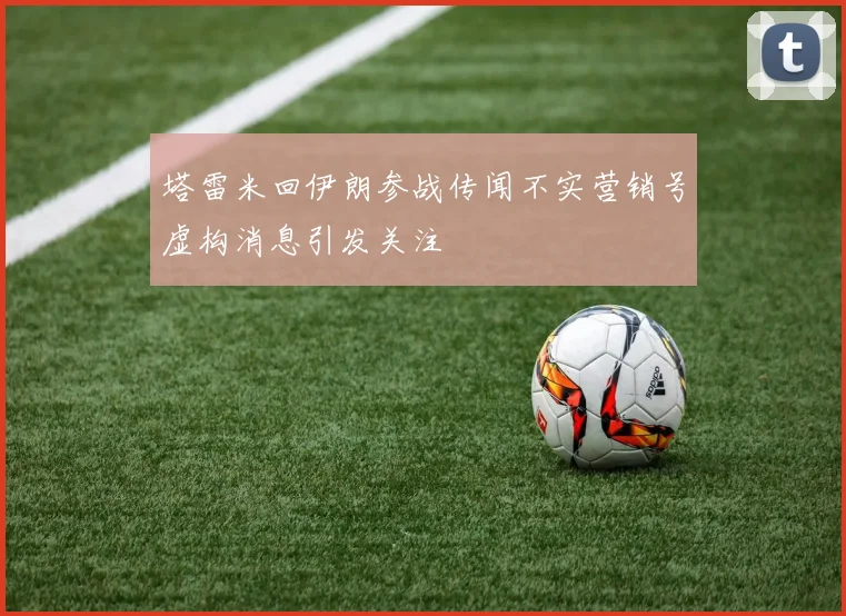 塔雷米回伊朗参战传闻不实营销号虚构消息引发关注