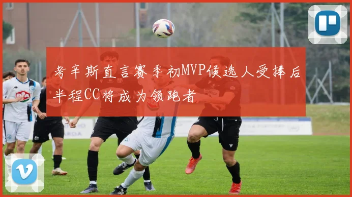 考辛斯直言赛季初MVP候选人受捧后半程CC将成为领跑者